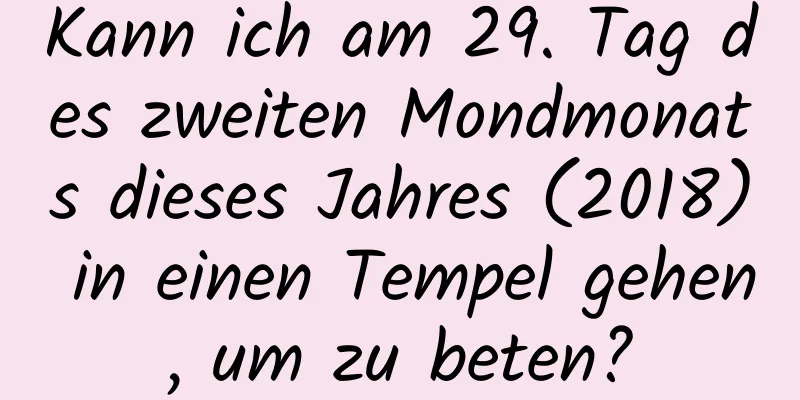 Kann ich am 29. Tag des zweiten Mondmonats dieses Jahres (2018) in einen Tempel gehen, um zu beten?