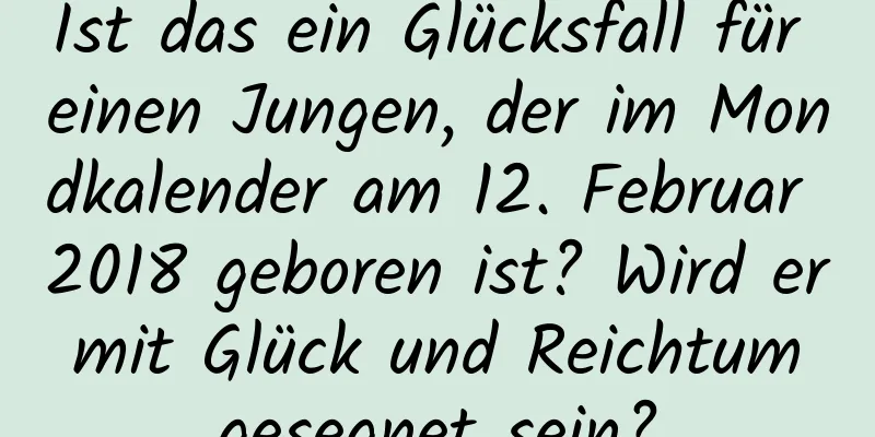 Ist das ein Glücksfall für einen Jungen, der im Mondkalender am 12. Februar 2018 geboren ist? Wird er mit Glück und Reichtum gesegnet sein?