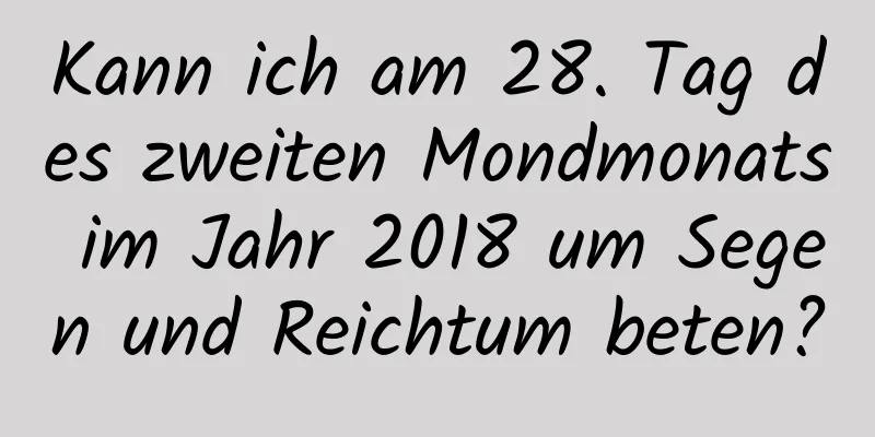 Kann ich am 28. Tag des zweiten Mondmonats im Jahr 2018 um Segen und Reichtum beten?