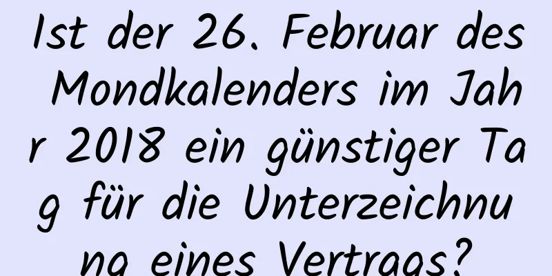 Ist der 26. Februar des Mondkalenders im Jahr 2018 ein günstiger Tag für die Unterzeichnung eines Vertrags?