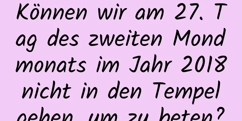 Können wir am 27. Tag des zweiten Mondmonats im Jahr 2018 nicht in den Tempel gehen, um zu beten?