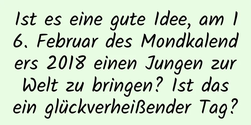 Ist es eine gute Idee, am 16. Februar des Mondkalenders 2018 einen Jungen zur Welt zu bringen? Ist das ein glückverheißender Tag?