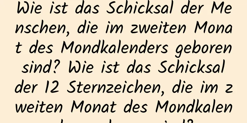 Wie ist das Schicksal der Menschen, die im zweiten Monat des Mondkalenders geboren sind? Wie ist das Schicksal der 12 Sternzeichen, die im zweiten Monat des Mondkalenders geboren sind?