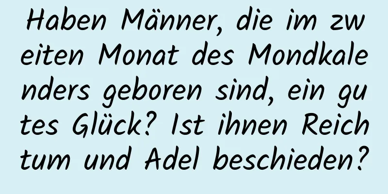 Haben Männer, die im zweiten Monat des Mondkalenders geboren sind, ein gutes Glück? Ist ihnen Reichtum und Adel beschieden?