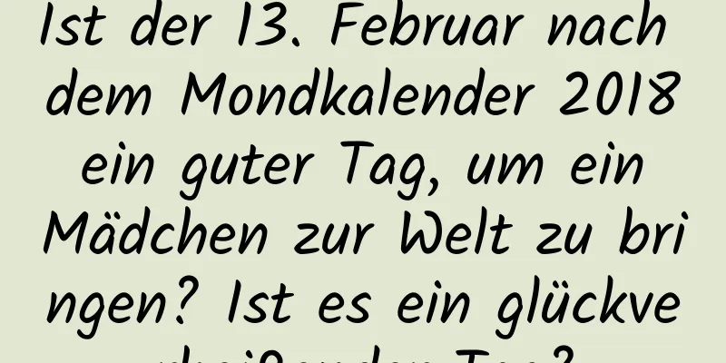 Ist der 13. Februar nach dem Mondkalender 2018 ein guter Tag, um ein Mädchen zur Welt zu bringen? Ist es ein glückverheißender Tag?