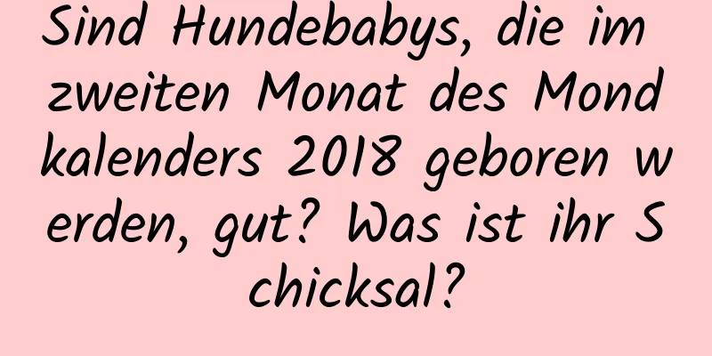 Sind Hundebabys, die im zweiten Monat des Mondkalenders 2018 geboren werden, gut? Was ist ihr Schicksal?