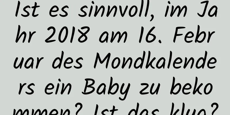 Ist es sinnvoll, im Jahr 2018 am 16. Februar des Mondkalenders ein Baby zu bekommen? Ist das klug?