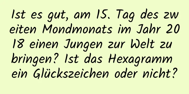 Ist es gut, am 15. Tag des zweiten Mondmonats im Jahr 2018 einen Jungen zur Welt zu bringen? Ist das Hexagramm ein Glückszeichen oder nicht?