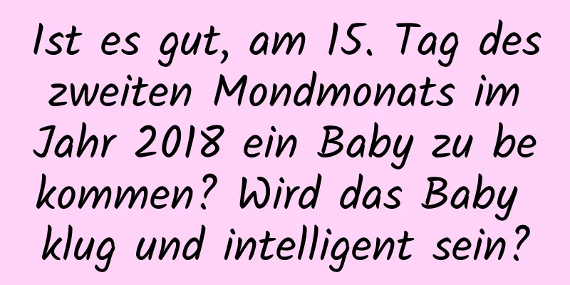 Ist es gut, am 15. Tag des zweiten Mondmonats im Jahr 2018 ein Baby zu bekommen? Wird das Baby klug und intelligent sein?