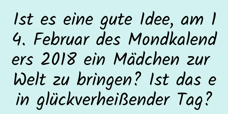 Ist es eine gute Idee, am 14. Februar des Mondkalenders 2018 ein Mädchen zur Welt zu bringen? Ist das ein glückverheißender Tag?