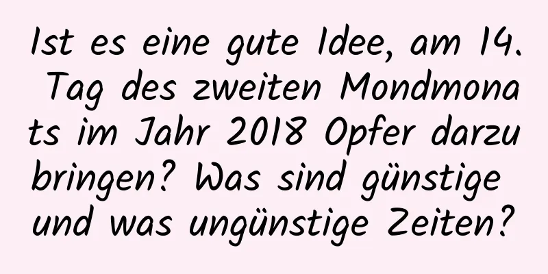 Ist es eine gute Idee, am 14. Tag des zweiten Mondmonats im Jahr 2018 Opfer darzubringen? Was sind günstige und was ungünstige Zeiten?