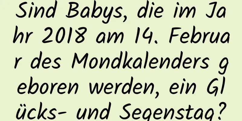 Sind Babys, die im Jahr 2018 am 14. Februar des Mondkalenders geboren werden, ein Glücks- und Segenstag?