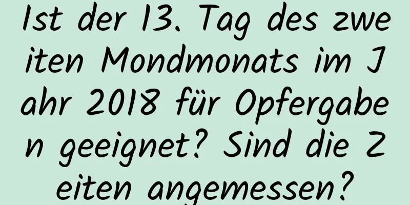 Ist der 13. Tag des zweiten Mondmonats im Jahr 2018 für Opfergaben geeignet? Sind die Zeiten angemessen?