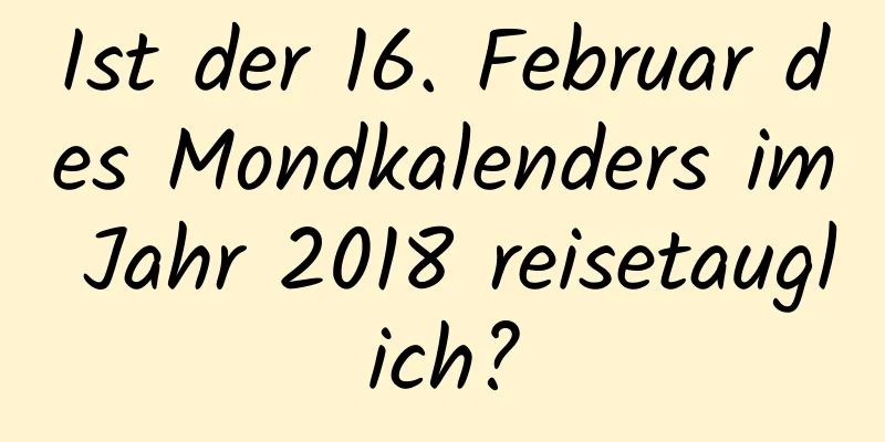 Ist der 16. Februar des Mondkalenders im Jahr 2018 reisetauglich?