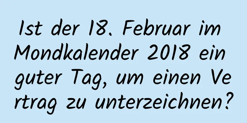 Ist der 18. Februar im Mondkalender 2018 ein guter Tag, um einen Vertrag zu unterzeichnen?