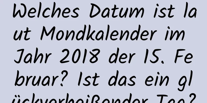 Welches Datum ist laut Mondkalender im Jahr 2018 der 15. Februar? Ist das ein glückverheißender Tag?