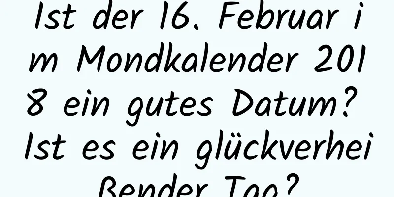 Ist der 16. Februar im Mondkalender 2018 ein gutes Datum? Ist es ein glückverheißender Tag?