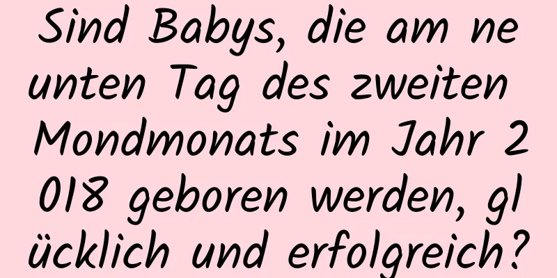 Sind Babys, die am neunten Tag des zweiten Mondmonats im Jahr 2018 geboren werden, glücklich und erfolgreich?