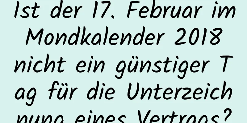 Ist der 17. Februar im Mondkalender 2018 nicht ein günstiger Tag für die Unterzeichnung eines Vertrags?