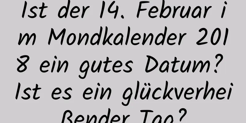 Ist der 14. Februar im Mondkalender 2018 ein gutes Datum? Ist es ein glückverheißender Tag?