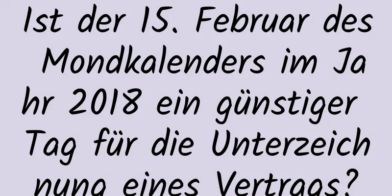 Ist der 15. Februar des Mondkalenders im Jahr 2018 ein günstiger Tag für die Unterzeichnung eines Vertrags?