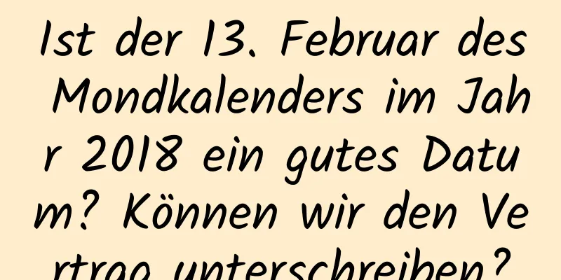 Ist der 13. Februar des Mondkalenders im Jahr 2018 ein gutes Datum? Können wir den Vertrag unterschreiben?