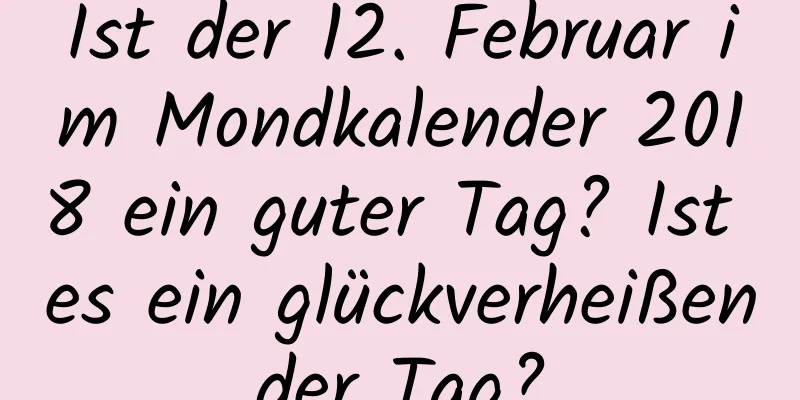 Ist der 12. Februar im Mondkalender 2018 ein guter Tag? Ist es ein glückverheißender Tag?