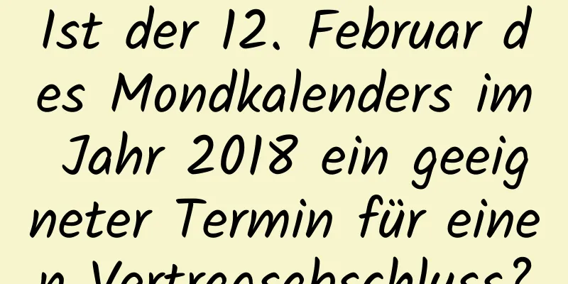 Ist der 12. Februar des Mondkalenders im Jahr 2018 ein geeigneter Termin für einen Vertragsabschluss?