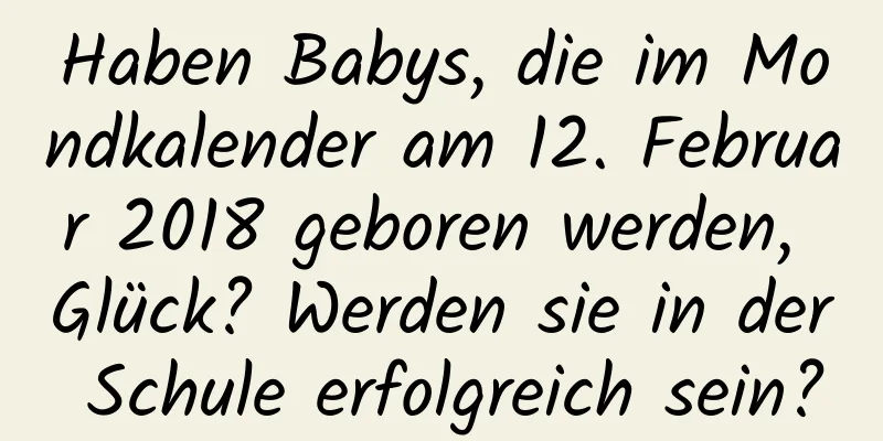 Haben Babys, die im Mondkalender am 12. Februar 2018 geboren werden, Glück? Werden sie in der Schule erfolgreich sein?