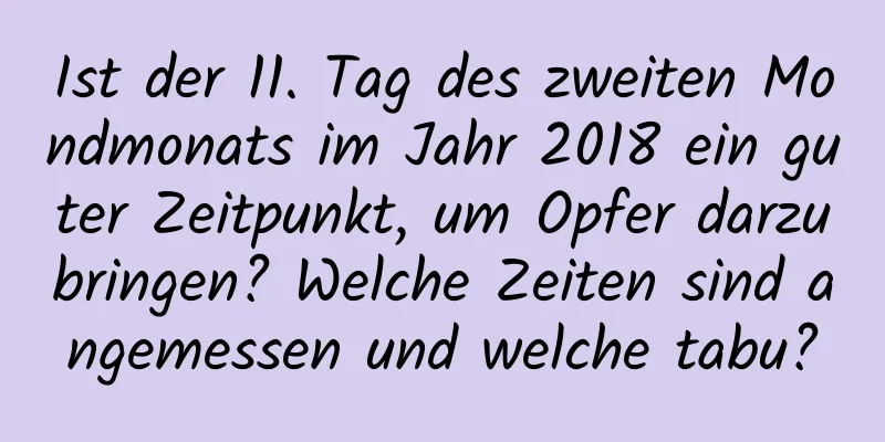 Ist der 11. Tag des zweiten Mondmonats im Jahr 2018 ein guter Zeitpunkt, um Opfer darzubringen? Welche Zeiten sind angemessen und welche tabu?