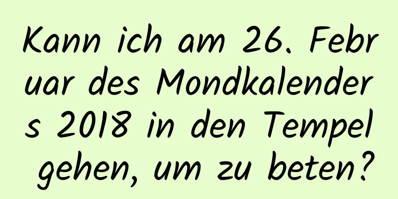 Kann ich am 26. Februar des Mondkalenders 2018 in den Tempel gehen, um zu beten?