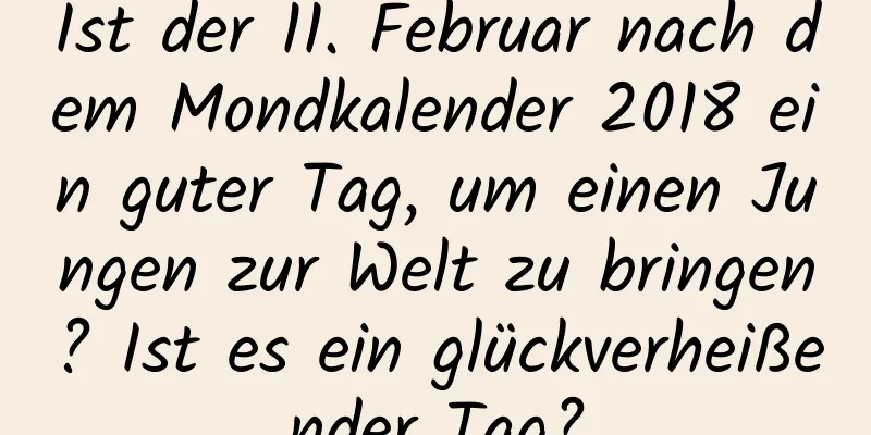 Ist der 11. Februar nach dem Mondkalender 2018 ein guter Tag, um einen Jungen zur Welt zu bringen? Ist es ein glückverheißender Tag?