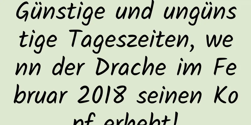 Günstige und ungünstige Tageszeiten, wenn der Drache im Februar 2018 seinen Kopf erhebt!