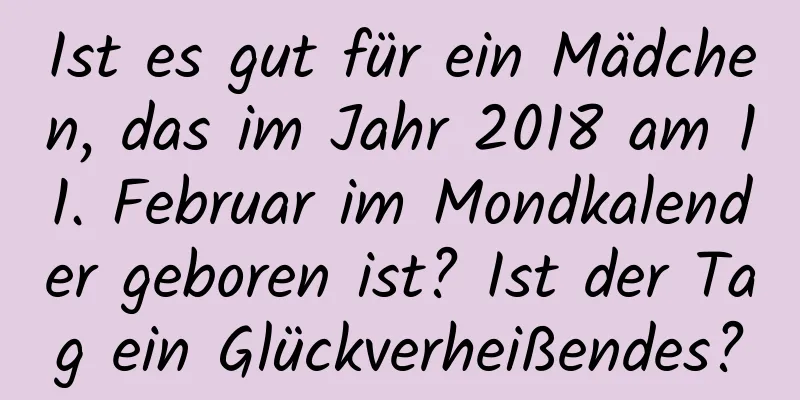 Ist es gut für ein Mädchen, das im Jahr 2018 am 11. Februar im Mondkalender geboren ist? Ist der Tag ein Glückverheißendes?