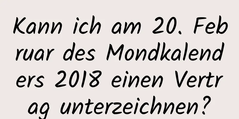 Kann ich am 20. Februar des Mondkalenders 2018 einen Vertrag unterzeichnen?