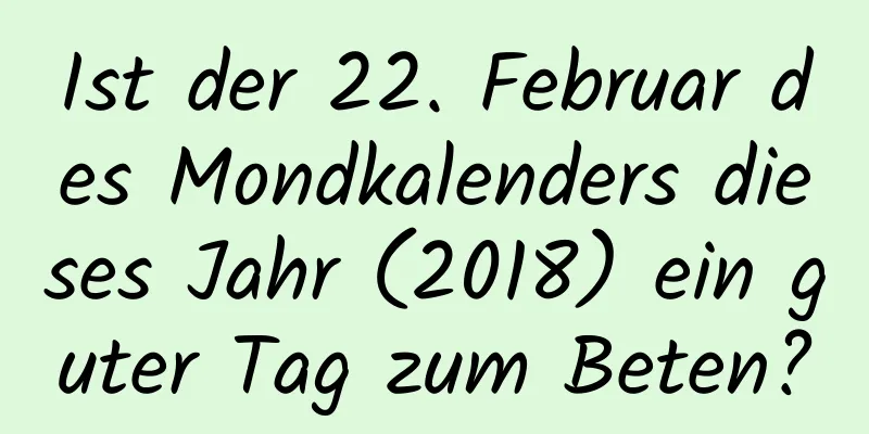 Ist der 22. Februar des Mondkalenders dieses Jahr (2018) ein guter Tag zum Beten?