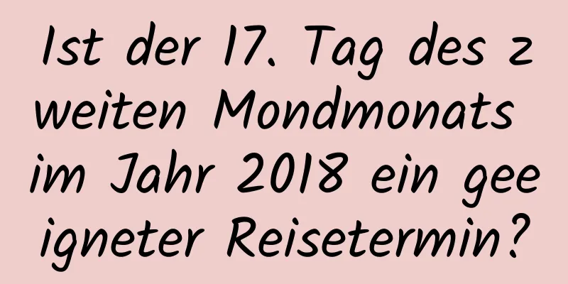 Ist der 17. Tag des zweiten Mondmonats im Jahr 2018 ein geeigneter Reisetermin?