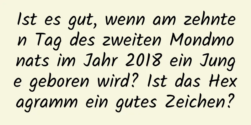 Ist es gut, wenn am zehnten Tag des zweiten Mondmonats im Jahr 2018 ein Junge geboren wird? Ist das Hexagramm ein gutes Zeichen?