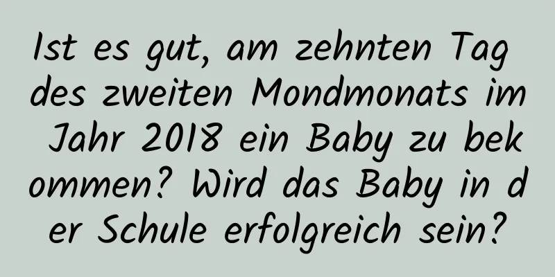 Ist es gut, am zehnten Tag des zweiten Mondmonats im Jahr 2018 ein Baby zu bekommen? Wird das Baby in der Schule erfolgreich sein?