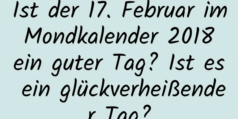 Ist der 17. Februar im Mondkalender 2018 ein guter Tag? Ist es ein glückverheißender Tag?