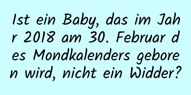 Ist ein Baby, das im Jahr 2018 am 30. Februar des Mondkalenders geboren wird, nicht ein Widder?