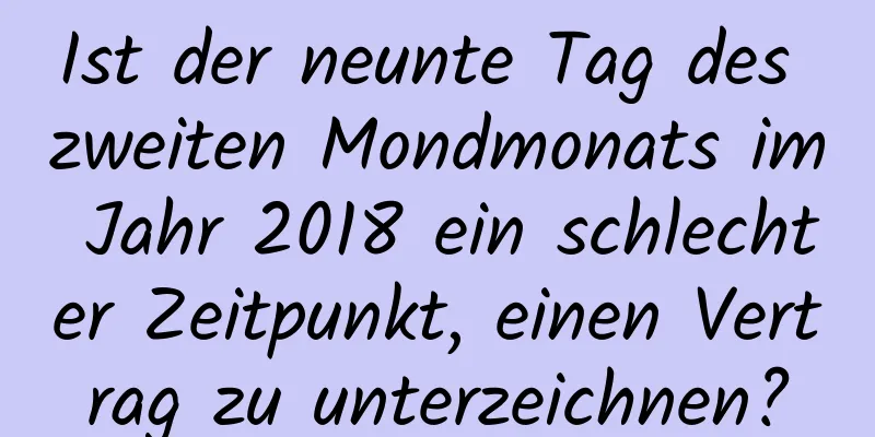 Ist der neunte Tag des zweiten Mondmonats im Jahr 2018 ein schlechter Zeitpunkt, einen Vertrag zu unterzeichnen?