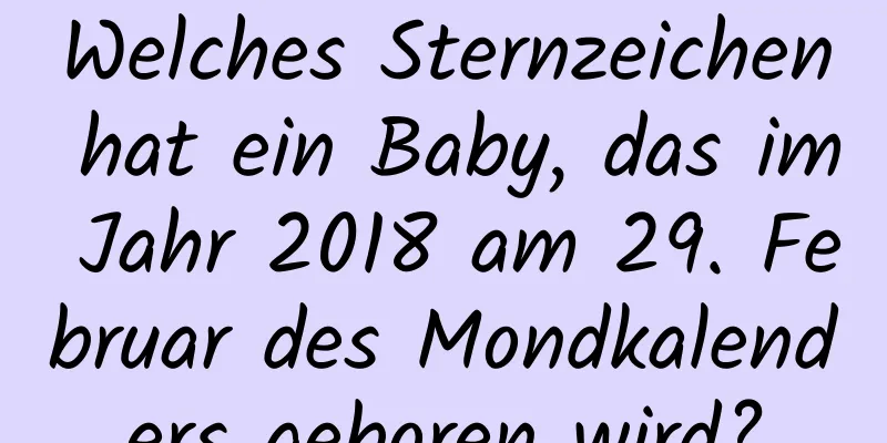 Welches Sternzeichen hat ein Baby, das im Jahr 2018 am 29. Februar des Mondkalenders geboren wird?