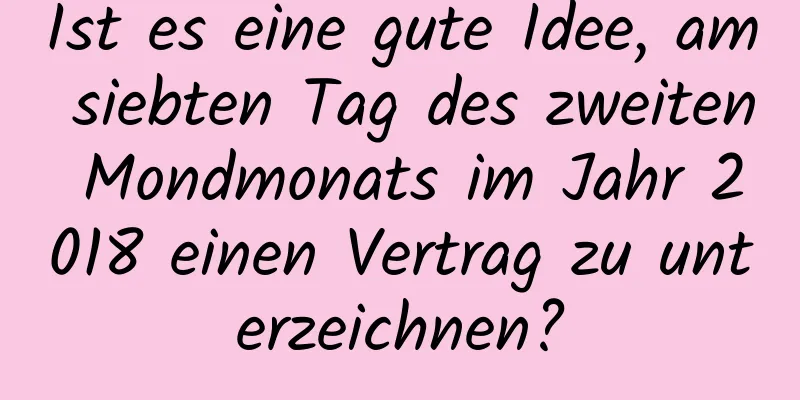 Ist es eine gute Idee, am siebten Tag des zweiten Mondmonats im Jahr 2018 einen Vertrag zu unterzeichnen?