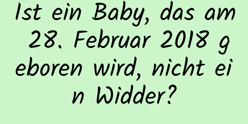 Ist ein Baby, das am 28. Februar 2018 geboren wird, nicht ein Widder?