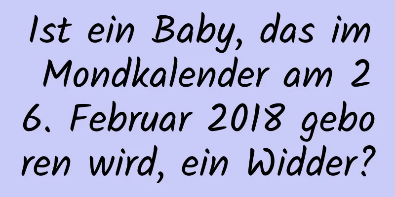 Ist ein Baby, das im Mondkalender am 26. Februar 2018 geboren wird, ein Widder?