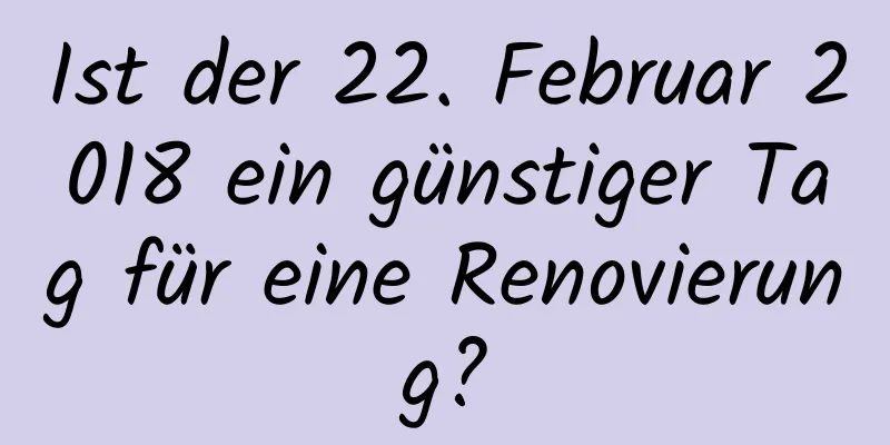 Ist der 22. Februar 2018 ein günstiger Tag für eine Renovierung?