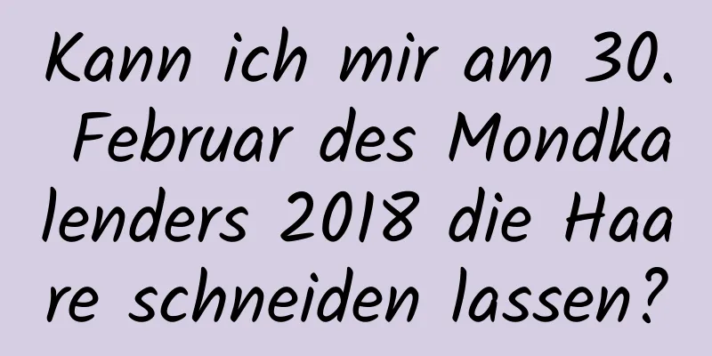 Kann ich mir am 30. Februar des Mondkalenders 2018 die Haare schneiden lassen?