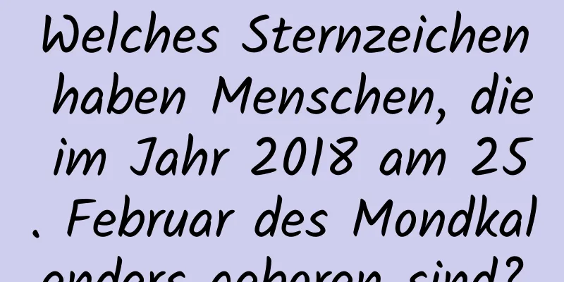 Welches Sternzeichen haben Menschen, die im Jahr 2018 am 25. Februar des Mondkalenders geboren sind?