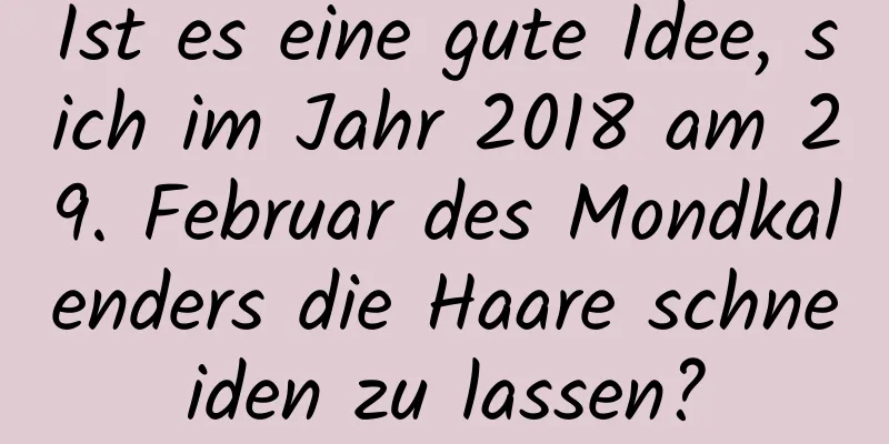 Ist es eine gute Idee, sich im Jahr 2018 am 29. Februar des Mondkalenders die Haare schneiden zu lassen?